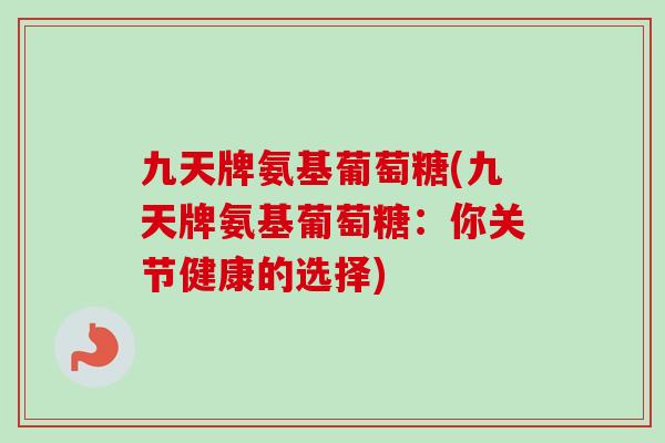 九天牌氨基葡萄糖(九天牌氨基葡萄糖:你关节健康的选择) 九天牌氨基葡萄糖(九天牌氨基葡萄糖:你关节健康的选择)