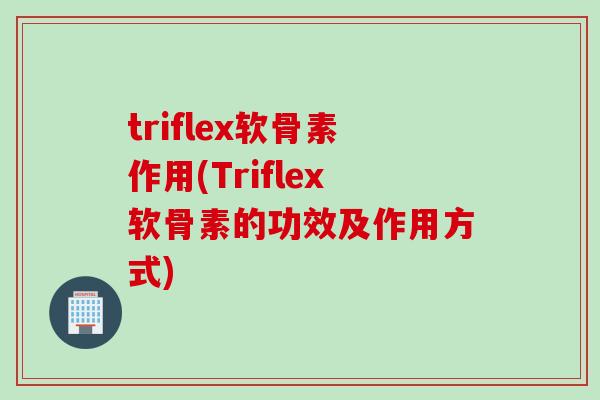 triflex软骨素作用(Triflex软骨素的功效及作用方式) triflex软骨素作用(Triflex软骨素的功效及作用方式)