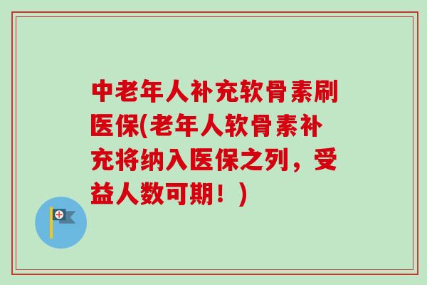 中老年人补充软骨素刷医保(老年人软骨素补充将纳入医保之列，受益人数可期！)