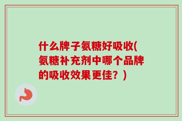 什么牌子氨糖好吸收(氨糖补充剂中哪个品牌的吸收效果更佳？)