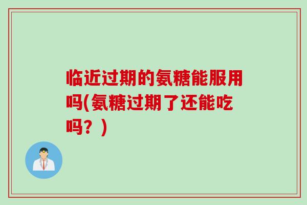 临近过期的氨糖能服用吗(氨糖过期了还能吃吗？)