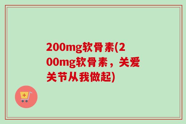 200mg软骨素(200mg软骨素，关爱关节从我做起)