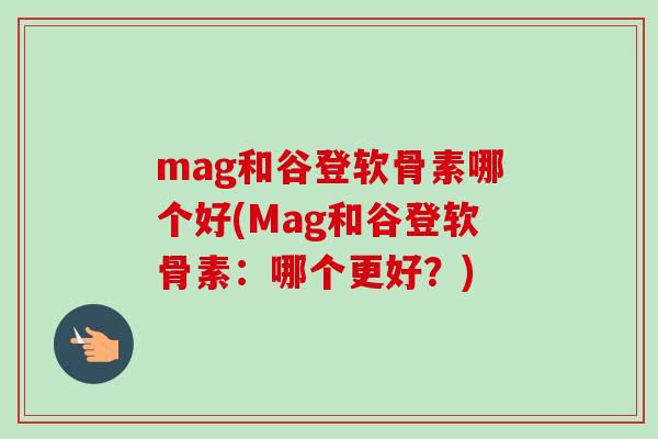 mag和谷登软骨素哪个好(Mag和谷登软骨素:哪个更好?) mag和谷登软骨素哪个好(Mag和谷登软骨素:哪个更好?)