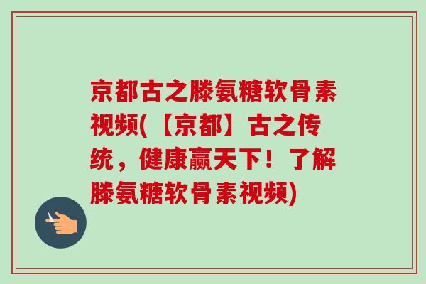 京都古之滕氨糖软骨素视频(【京都】古之传统，健康赢天下！了解滕氨糖软骨素视频)