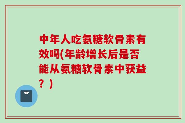中年人吃氨糖软骨素有效吗(年龄增长后是否能从氨糖软骨素中获益？)