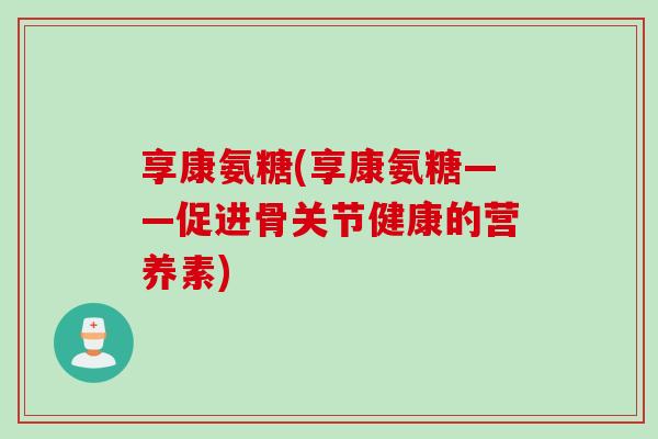 享康氨糖(享康氨糖——促进骨关节健康的营养素)