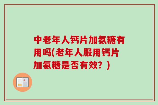 中老年人钙片加氨糖有用吗(老年人服用钙片加氨糖是否有效？)