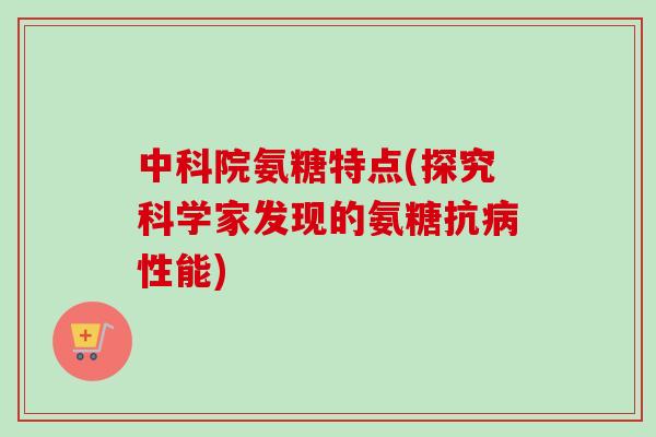 中科院氨糖特点(探究科学家发现的氨糖抗病性能)