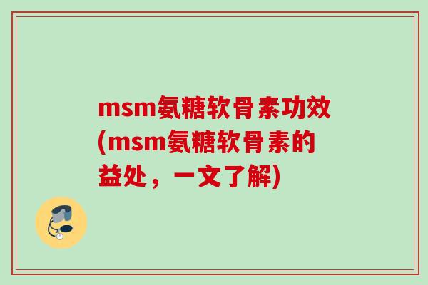 msm氨糖软骨素功效(msm氨糖软骨素的益处，一文了解)