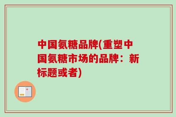 中国氨糖品牌(重塑中国氨糖市场的品牌：新标题或者)