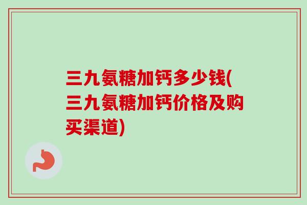 三九氨糖加钙多少钱(三九氨糖加钙价格及购买渠道)