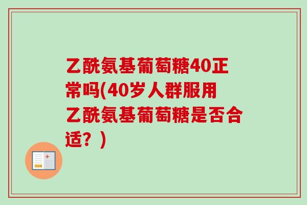 乙酰氨基葡萄糖40正常吗(40岁人群服用乙酰氨基葡萄糖是否合适？)