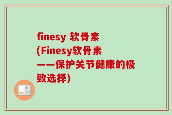 finesy 软骨素(Finesy软骨素——保护关节健康的极致选择)
