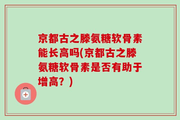 京都古之滕氨糖软骨素能长高吗(京都古之滕氨糖软骨素是否有助于增高？)