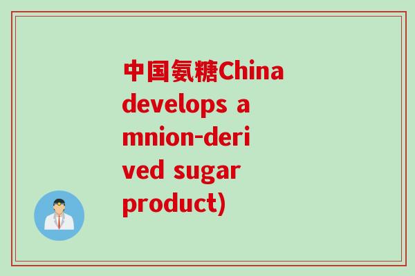 中国氨糖China develops amnion-derived sugar product) 中国氨糖China develops amnion-derived sugar product)