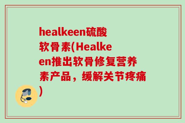 healkeen硫酸软骨素(Healkeen推出软骨修复营养素产品，缓解关节疼痛)