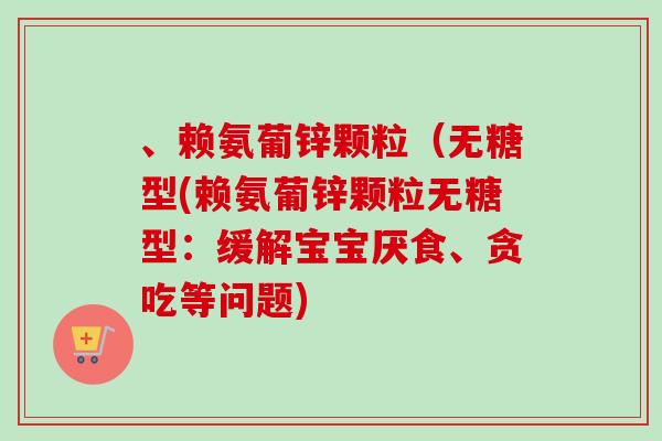 、赖氨葡锌颗粒（无糖型(赖氨葡锌颗粒无糖型：缓解宝宝厌食、贪吃等问题)
