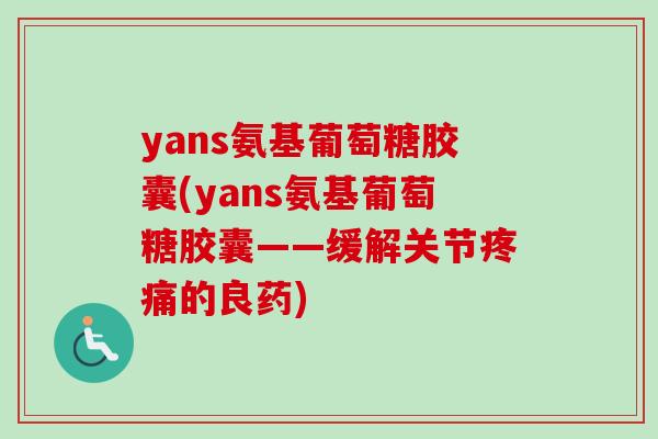 yans氨基葡萄糖胶囊(yans氨基葡萄糖胶囊——缓解关节疼痛的良药)