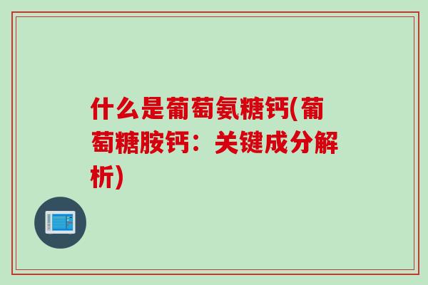 什么是葡萄氨糖钙(葡萄糖胺钙：关键成分解析)