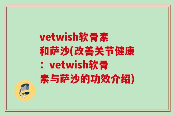 vetwish软骨素和萨沙(改善关节健康：vetwish软骨素与萨沙的功效介绍)