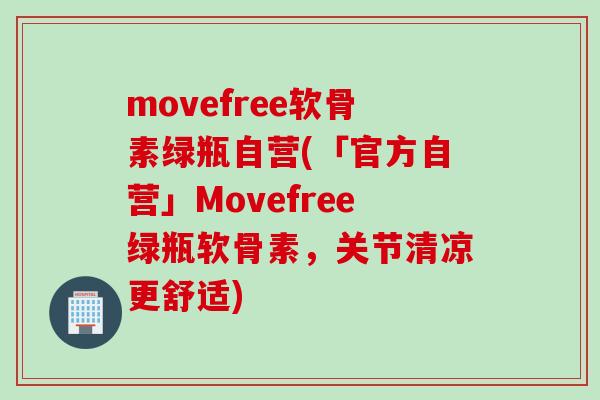 movefree软骨素绿瓶自营(「官方自营」Movefree绿瓶软骨素，关节清凉更舒适)
