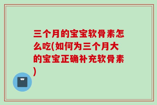 三个月的宝宝软骨素怎么吃(如何为三个月大的宝宝正确补充软骨素)