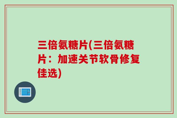 三倍氨糖片(三倍氨糖片：加速关节软骨修复佳选)