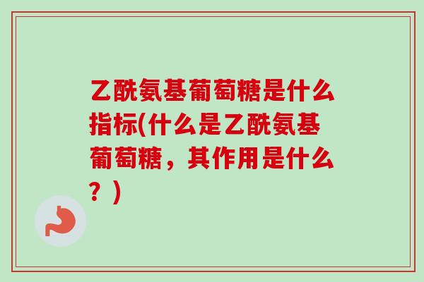 乙酰氨基葡萄糖是什么指标(什么是乙酰氨基葡萄糖，其作用是什么？)