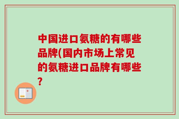 中国进口氨糖的有哪些品牌(国内市场上常见的氨糖进口品牌有哪些？