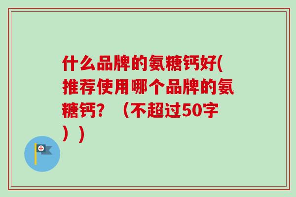 什么品牌的氨糖钙好(推荐使用哪个品牌的氨糖钙？（不超过50字）)