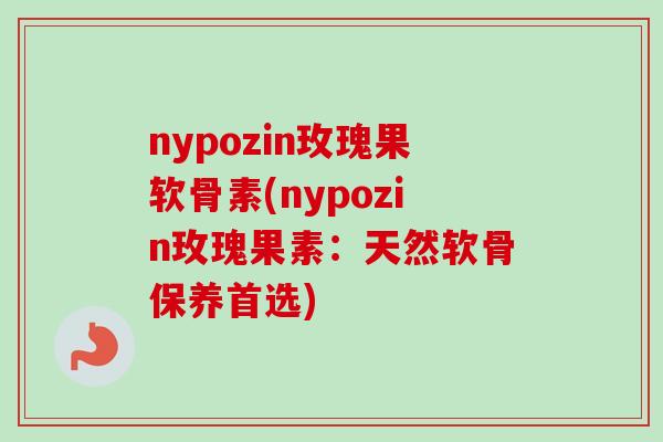 nypozin玫瑰果软骨素(nypozin玫瑰果素：天然软骨保养首选)