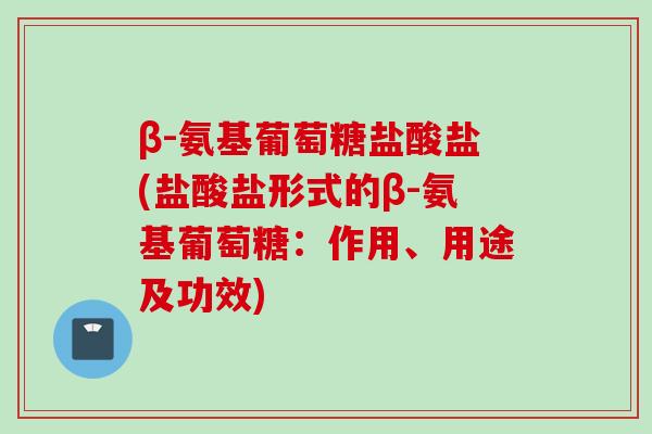 β-氨基葡萄糖盐酸盐(盐酸盐形式的β-氨基葡萄糖：作用、用途及功效)