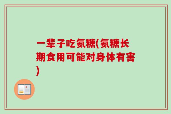 一辈子吃氨糖(氨糖长期食用可能对身体有害)