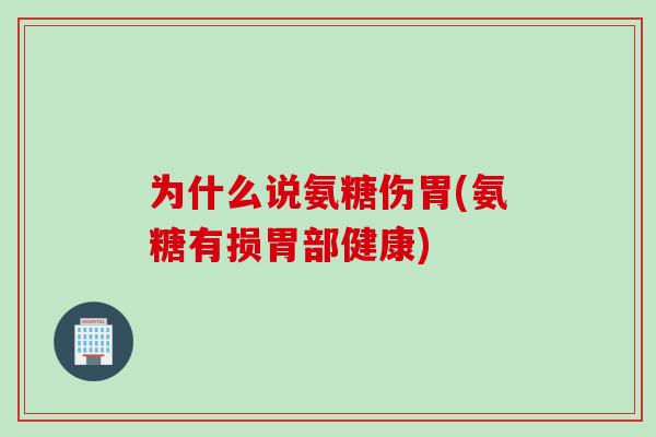 为什么说氨糖伤胃(氨糖有损胃部健康)
