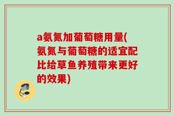 a氨氮加葡萄糖用量(氨氮与葡萄糖的适宜配比给草鱼养殖带来更好的效果) a氨氮加葡萄糖用量(氨氮与葡萄糖的适宜配比给草鱼养殖带来更好的效果)