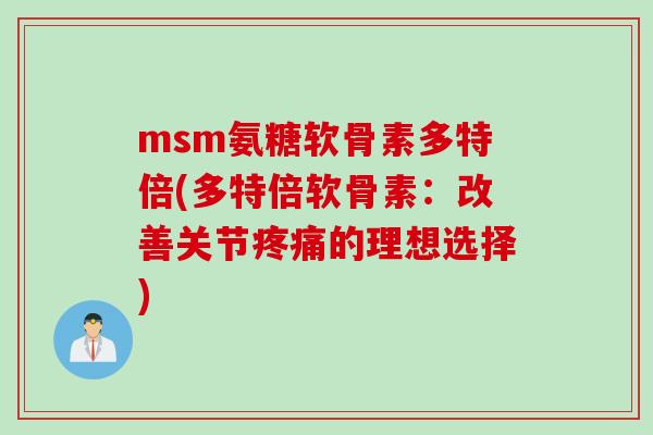 msm氨糖软骨素多特倍(多特倍软骨素：改善关节疼痛的理想选择)