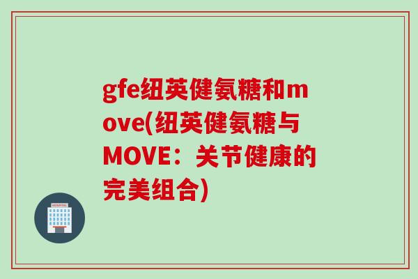 gfe纽英健氨糖和move(纽英健氨糖与MOVE：关节健康的完美组合)
