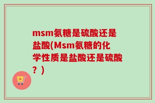 msm氨糖是硫酸还是盐酸(Msm氨糖的化学性质是盐酸还是硫酸？)