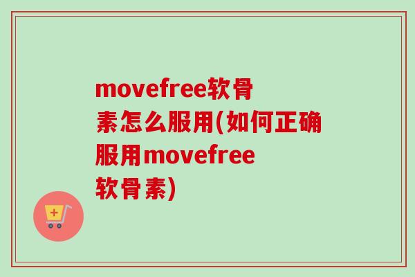 movefree软骨素怎么服用(如何正确服用movefree软骨素)