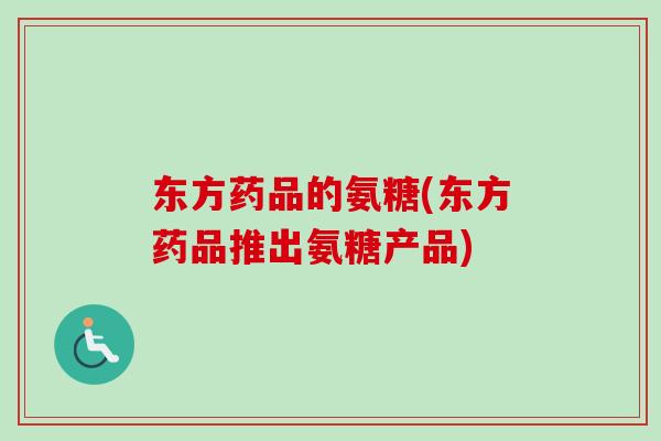 东方药品的氨糖(东方药品推出氨糖产品)