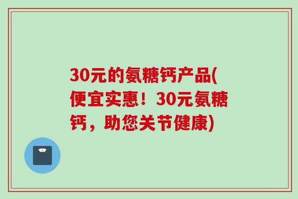 30元的氨糖钙产品(便宜实惠！30元氨糖钙，助您关节健康)