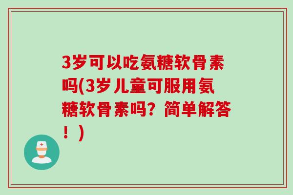 3岁可以吃氨糖软骨素吗(3岁儿童可服用氨糖软骨素吗？简单解答！)