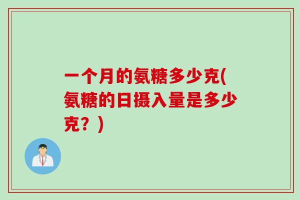 一个月的氨糖多少克(氨糖的日摄入量是多少克？)