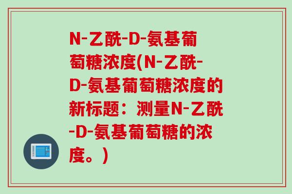 N-乙酰-D-氨基葡萄糖浓度(N-乙酰-D-氨基葡萄糖浓度的新标题：测量N-乙酰-D-氨基葡萄糖的浓度。)