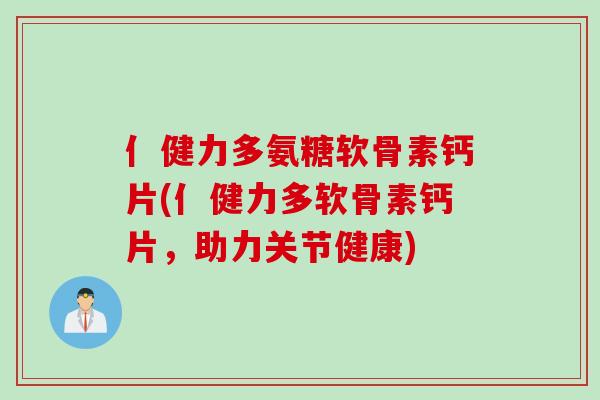 亻健力多氨糖软骨素钙片(亻健力多软骨素钙片，助力关节健康)