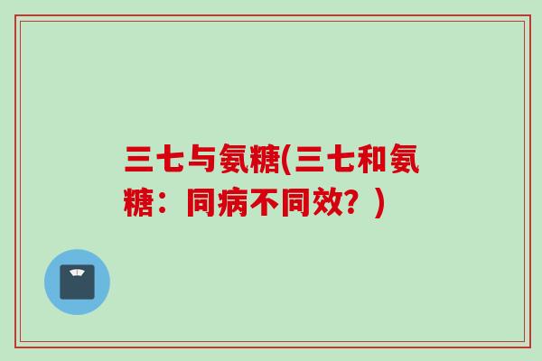 三七与氨糖(三七和氨糖：同病不同效？)