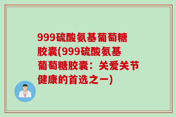 999硫酸氨基葡萄糖胶囊(999硫酸氨基葡萄糖胶囊：关爱关节健康的首选之一)