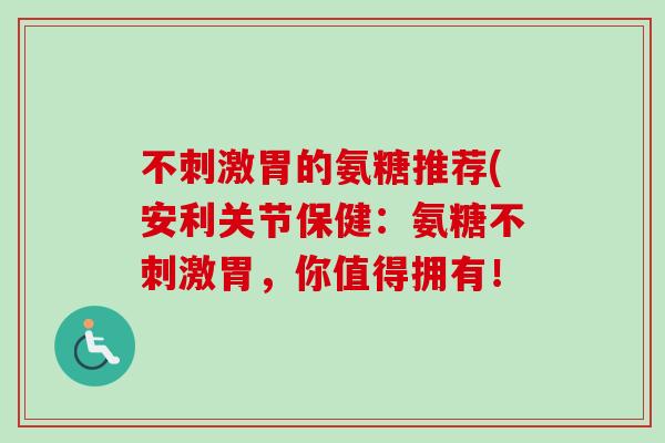 不刺激胃的氨糖推荐(安利关节保健：氨糖不刺激胃，你值得拥有！