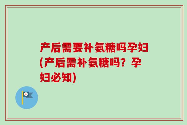 产后需要补氨糖吗孕妇(产后需补氨糖吗？孕妇必知)