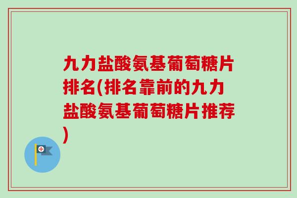 九力盐酸氨基葡萄糖片排名(排名靠前的九力盐酸氨基葡萄糖片推荐)